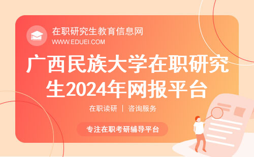 广西民族大学在职研究生2024年网报平台开启时间 报名所需的学历是什么？