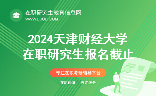 速看！2024天津财经大学在职研究生报名将在本月25日截止