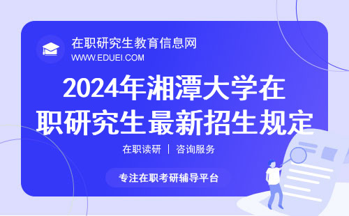 2024年湘潭大学在职研究生最新招生规定！（湘潭大学在职研究生报名条件）