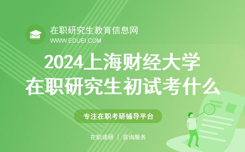 2024上海财经大学在职研究生初试考什么内容？上海财经大学在职研究生考试日期
