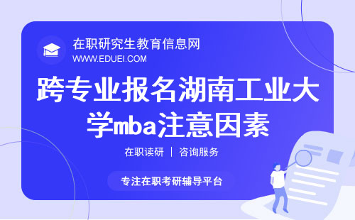 跨专业报名湖南工业大学mba需要注意哪方面因素？如何正确报名？