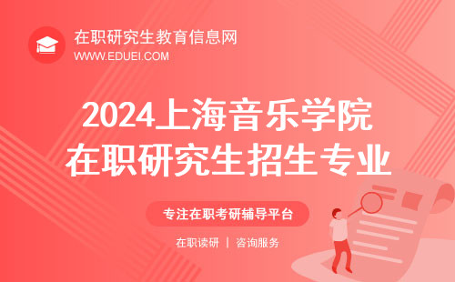 2024上海音乐学院在职研究生招生专业有哪些？招生官网https://yjsb.shcmusic.edu.cn/