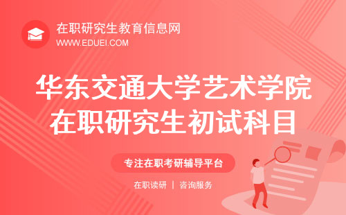 2024华东交通大学艺术学院在职研究生初试科目公布平台http://art.ecjtu.edu.cn/