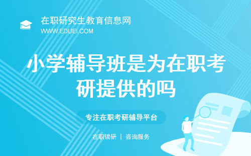 小学辅导班是为在职考研提供的吗？这里有你要的答案