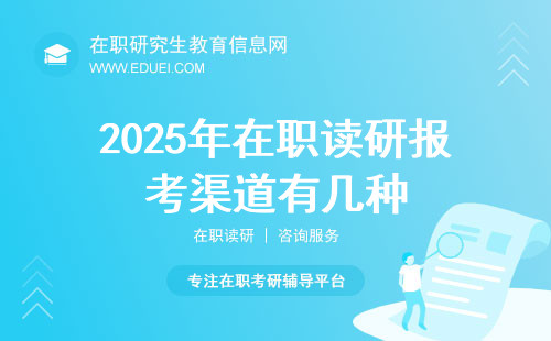 2025年在职读研报考渠道有几种？（在职研究生模式汇总）