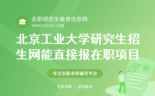 北京工业大学研究生招生网也能直接报在职项目是真的吗？附在职考研申报流程