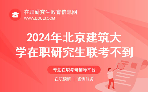 2024年北京建筑大学研究生院在职研究生联考不到十五天开考该如何备考（短期备考计划）