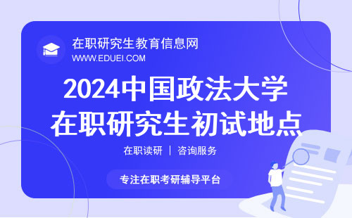 2024中国政法大学在职研究生初试地点和考试科目顺序 学校官网http://yjsy.cupl.edu.cn/