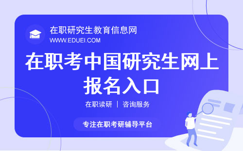 在职考中国研究生网上报名入口：研招网是主要途径，但需注意时间！