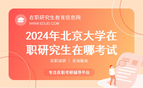 2024年北京大学在职研究生在哪考试？北京招生信息网可查相关信息吗？