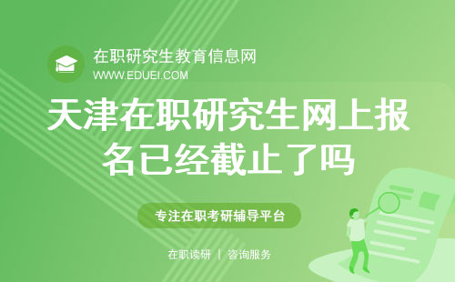 2024天津在职研究生网上报名已经截止了吗？附天津在职研究生考试时间安排