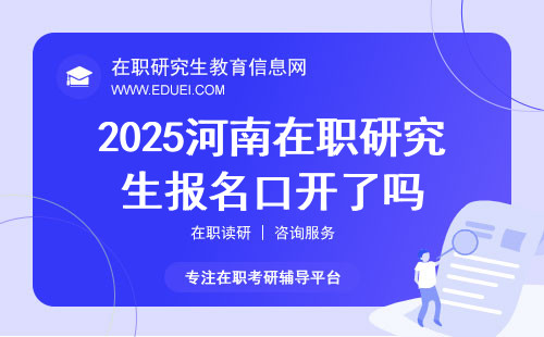 2025河南在职研究生报名口开了吗？附全流程说明！