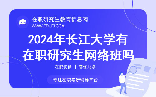 2024年长江大学有在职研究生网络班吗？