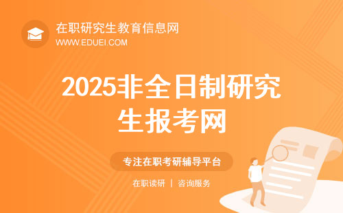 2025非全日制研究生报考网：中国研究生招生信息网（https://yz.chsi.com.cn/）
