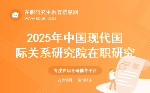 2025年中国现代国际关系研究院在职研究生最新招生简章讯息！