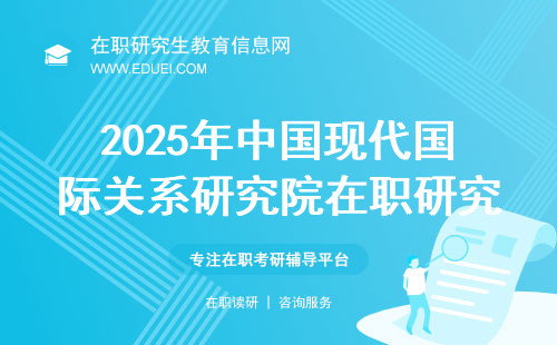 2025年中国现代国际关系研究院在职研究生报考条件及费用