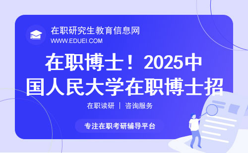 在职博士！2025中国人民大学在职博士招生简章！