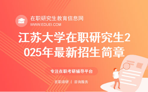 江苏大学在职研究生2025年最新招生简章发布日期！