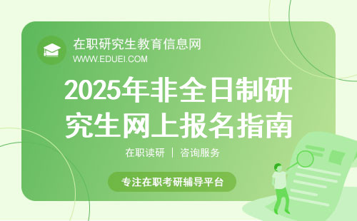 2025年非全日制研究生网上报名指南,附最新报名条件及要求！