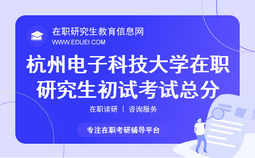 杭州电子科技大学在职研究生初试考试总分有300/500之分！