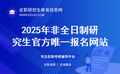 持续关注！2025年非全日制研究生官方唯一报名网站：研招网！