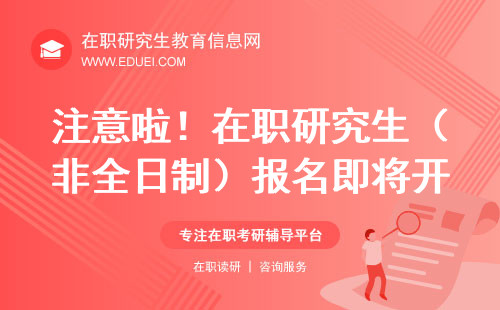 注意啦！在职研究生（非全日制）报名即将开始，速看这份超详细攻略！