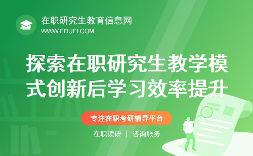 探索2025年在职研究生教学模式创新后学习效率如何提升？