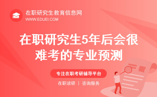 在职研究生5年后会很难考的专业预测！