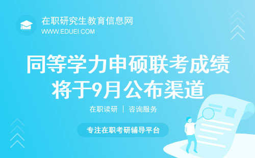 重要通知！2024同等学力申硕联考成绩将于9月通过多渠道公布！