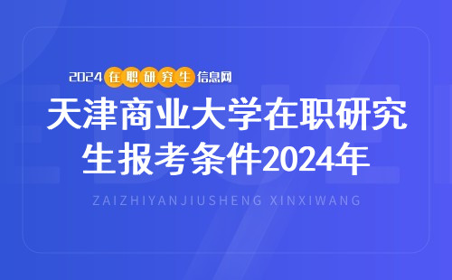 天津商业大学在职研究生报考条件2024年 天津商业大学在职研究生热门专业